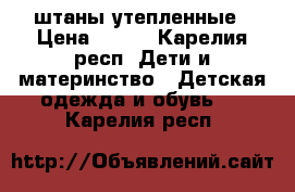 штаны утепленные › Цена ­ 400 - Карелия респ. Дети и материнство » Детская одежда и обувь   . Карелия респ.